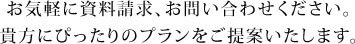 お気軽に資料請求、お問い合わせください。貴方にぴったりのプランをご提案いたします。